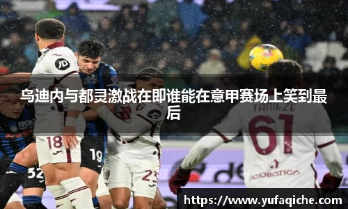 乌迪内与都灵激战在即谁能在意甲赛场上笑到最后