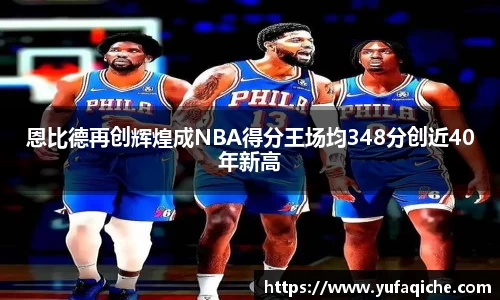 恩比德再创辉煌成NBA得分王场均348分创近40年新高
