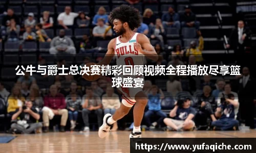 公牛与爵士总决赛精彩回顾视频全程播放尽享篮球盛宴
