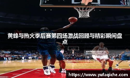 黄蜂与热火季后赛第四场激战回顾与精彩瞬间盘点