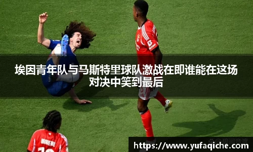 埃因青年队与马斯特里球队激战在即谁能在这场对决中笑到最后
